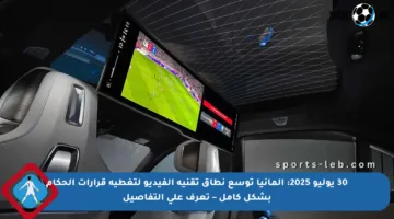 30 يوليو 2025: ألمانيا توسع نطاق تقنية الفيديو لتغطية قرارات الحكام بشكل كامل – تعرف على التفاصيل